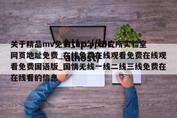 关于精品mv免费_hxcpp研究所实验室网页地址免费_在线免费在线观看免费在线观看免费国语版_国情无线一线二线三线免费在在线看的信息