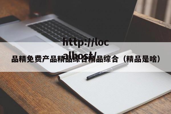 品精免费产品精品综合精品综合（精品是啥）