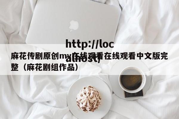 麻花传剧原创mv在线观看在线观看中文版完整（麻花剧组作品）