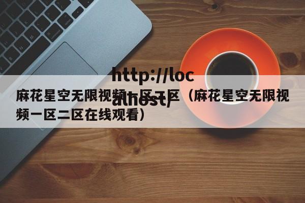麻花星空无限视频一区二区（麻花星空无限视频一区二区在线观看）