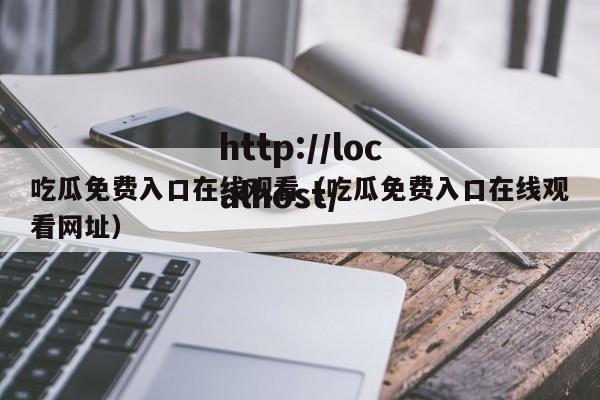 吃瓜免费入口在线观看(吃瓜免费入口在线观看网址)