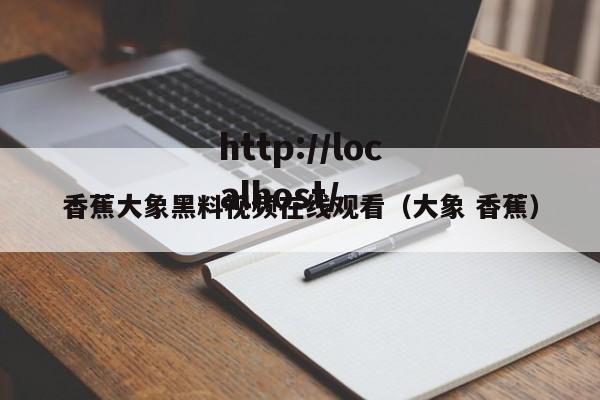 香蕉大象黑料视频在线观看（大象 香蕉）